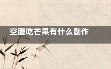 空腹吃芒果有什么副作用 空腹吃芒果有哪些副作用(空腹吃芒果有什么問題)